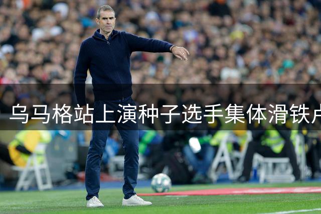乌马格站上演种子选手集体滑铁卢 四强席位全数落入非种子球员囊中