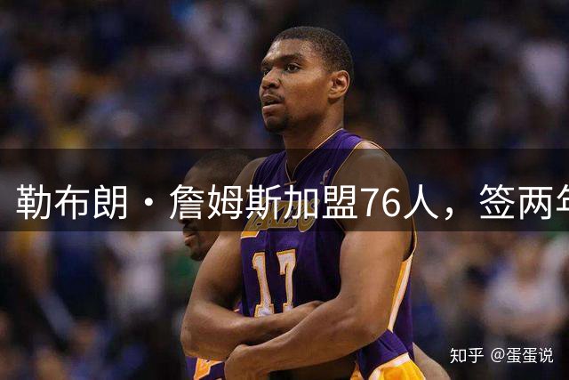 勒布朗·詹姆斯加盟76人，签两年800万美元合同