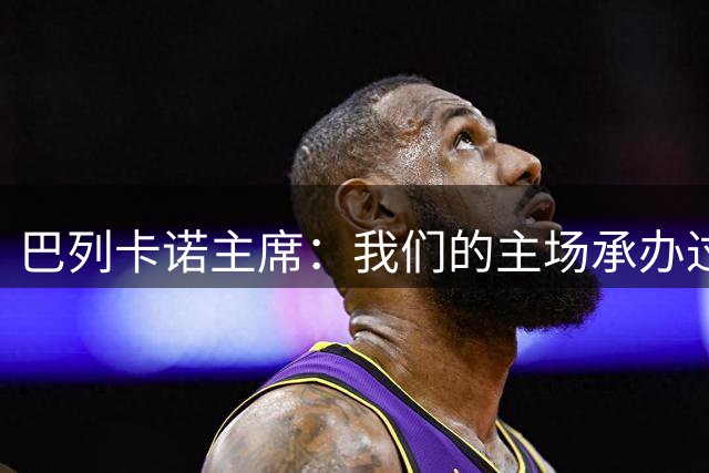 巴列卡诺主席：我们的主场承办过300多场赛事，从未出现安全事故