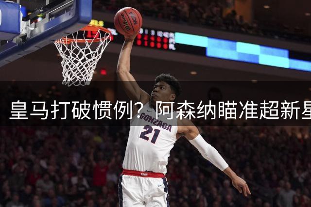皇马打破惯例？阿森纳瞄准超新星引发英超地震