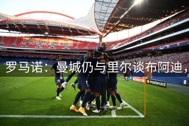 罗马诺：曼城仍与里尔谈布阿迪，决定今夏或2027年加盟